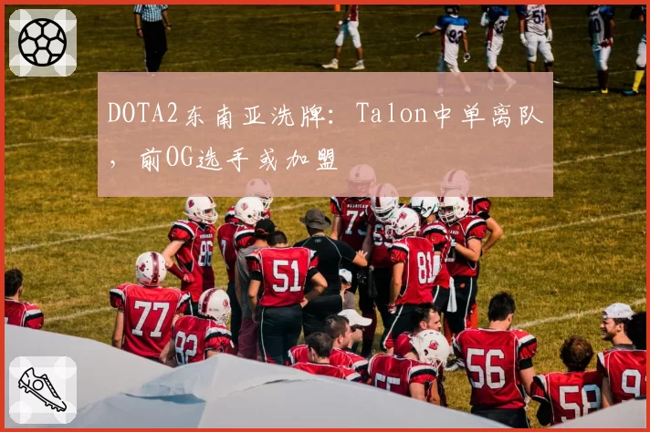 DOTA2东南亚洗牌:Talon中单离队,前OG选手或加盟