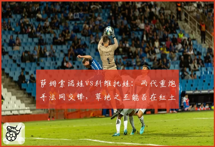 萨姆索诺娃vs科维托娃：两代重炮手法网交锋，草地之王能否在红土延续辉煌
