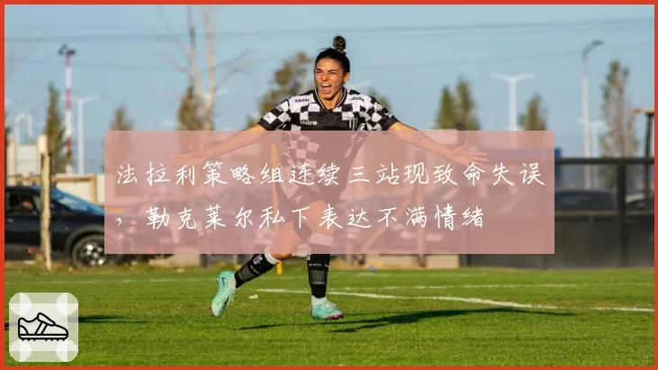 法拉利策略组连续三站现致命失误,勒克莱尔私下表达不满情绪