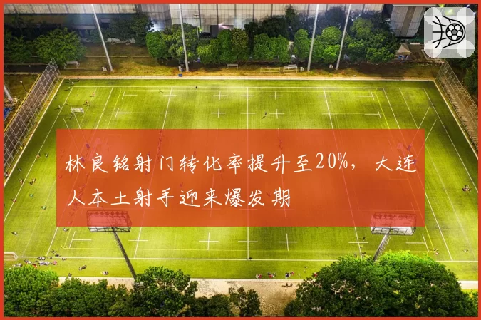 林良铭射门转化率提升至20%,大连人本土射手迎来爆发期
