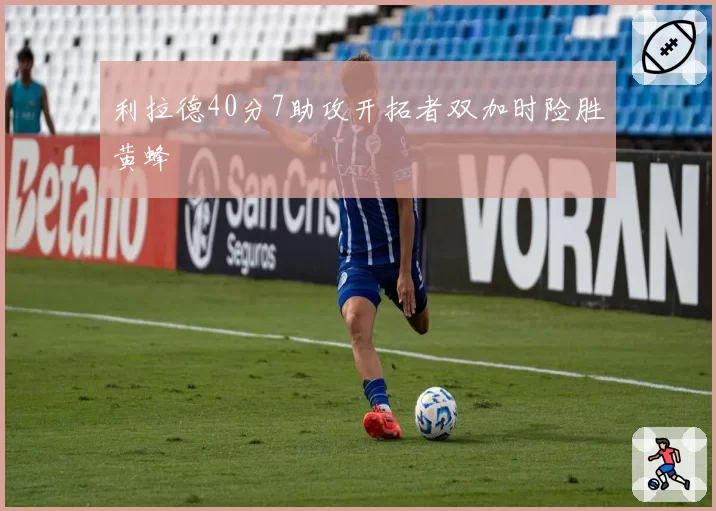 利拉德40分7助攻开拓者双加时险胜黄蜂