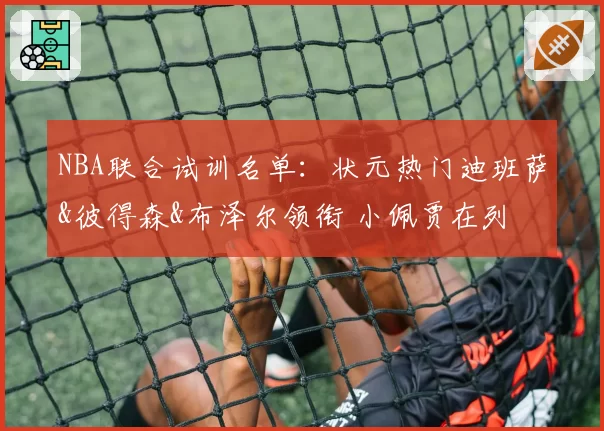 NBA联合试训名单：状元热门迪班萨&彼得森&布泽尔领衔 小佩贾在列