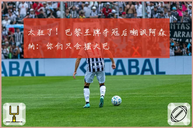 太狂了!巴黎王牌夺冠后嘲讽阿森纳:你们只会摆大巴