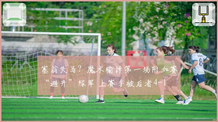 塞翁失马？魔术输掉第一场附加赛“避开”绿军 上赛季被后者4-1