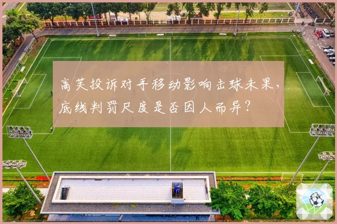高芙投诉对手移动影响击球未果，底线判罚尺度是否因人而异？