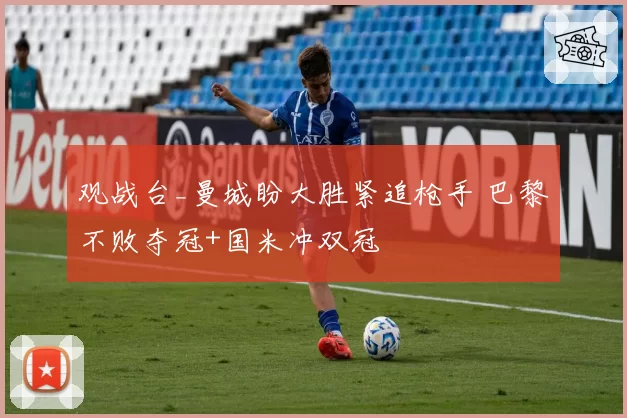 观战台_曼城盼大胜紧追枪手 巴黎不败夺冠+国米冲双冠