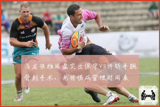 马龙颈椎间盘突出保守vs许昕手腕骨刺手术，老将伤病管理时间表