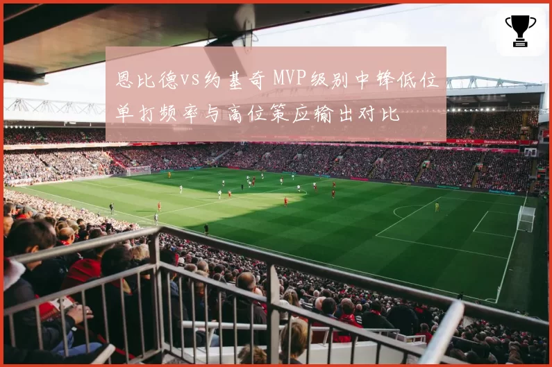 恩比德vs约基奇 MVP级别中锋低位单打频率与高位策应输出对比