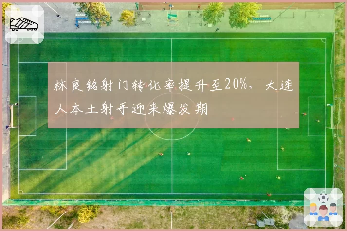 林良铭射门转化率提升至20%,大连人本土射手迎来爆发期