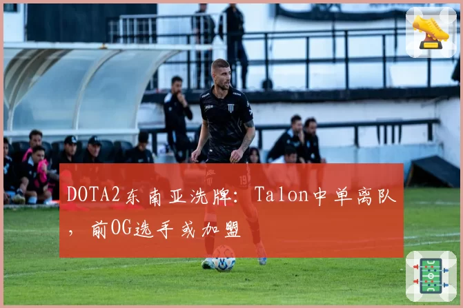 DOTA2东南亚洗牌：Talon中单离队，前OG选手或加盟