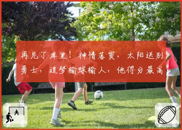 再见了库里！神情落寞，太阳送别勇士，追梦输球输人，他得分最高