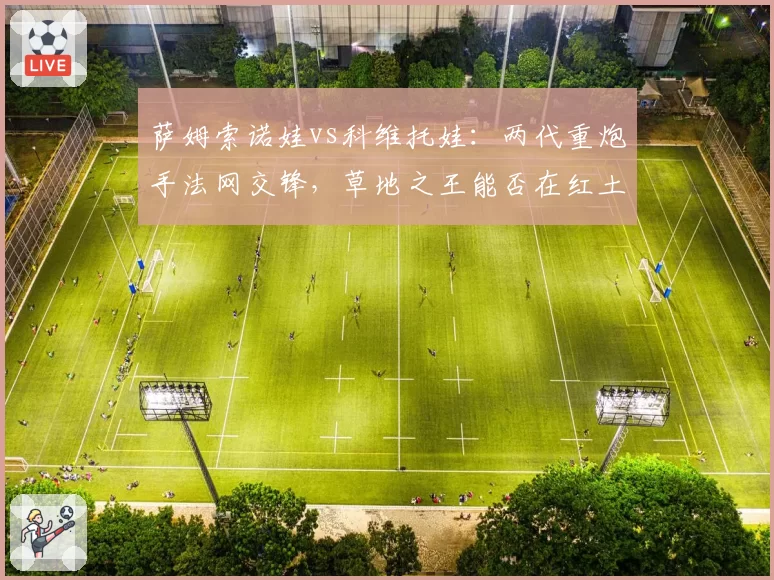 萨姆索诺娃vs科维托娃:两代重炮手法网交锋,草地之王能否在红土延续辉煌