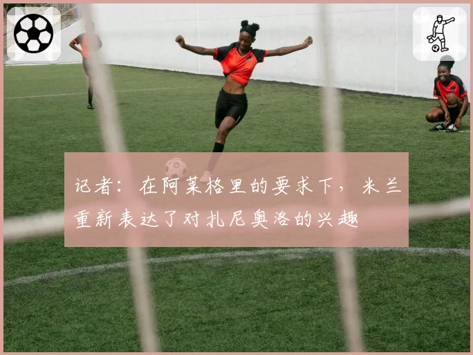记者:在阿莱格里的要求下,米兰重新表达了对扎尼奥洛的兴趣