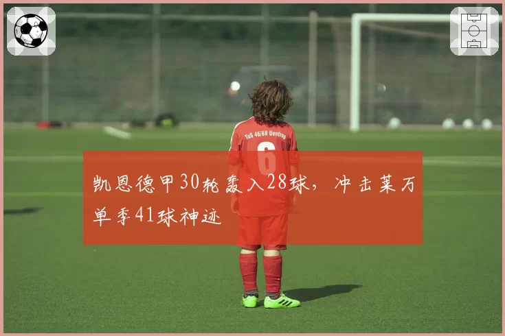 凯恩德甲30轮轰入28球，冲击莱万单季41球神迹