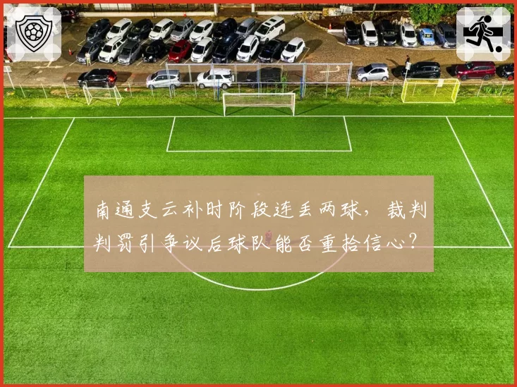 南通支云补时阶段连丢两球,裁判判罚引争议后球队能否重拾信心?