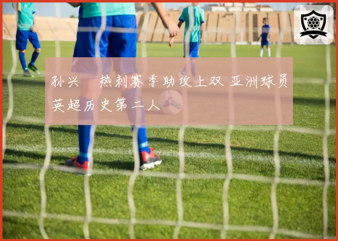 孙兴慜热刺赛季助攻上双 亚洲球员英超历史第二人