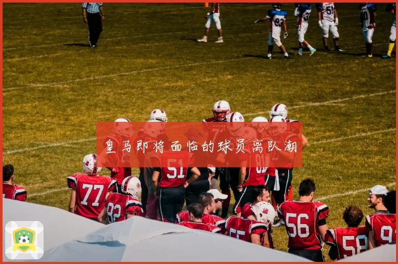 皇马即将面临的球员离队潮