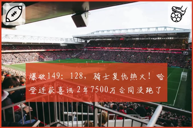 爆砍149：128，骑士复仇热火！哈登连获喜讯 2年7500万合同没跑了