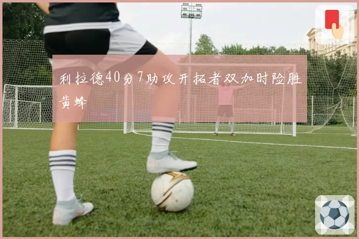 利拉德40分7助攻开拓者双加时险胜黄蜂