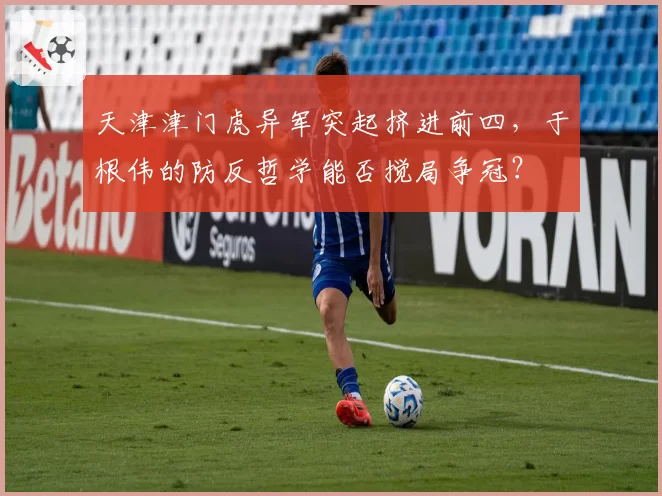 天津津门虎异军突起挤进前四，于根伟的防反哲学能否搅局争冠？