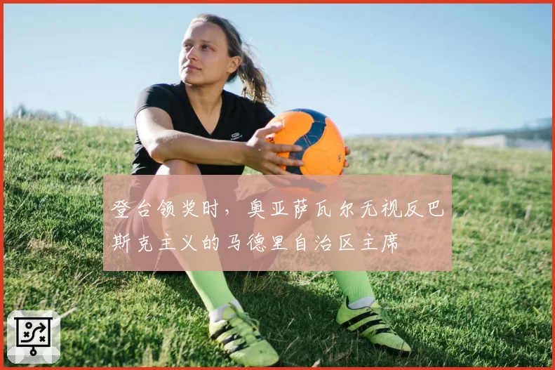 登台领奖时，奥亚萨瓦尔无视反巴斯克主义的马德里自治区主席