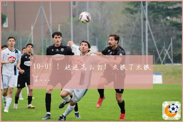 10-0！！这还怎么打！太狠了太狠了...