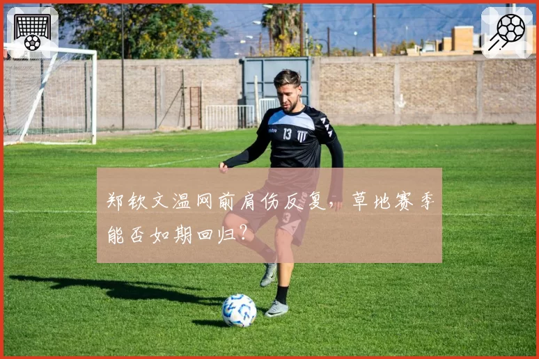 郑钦文温网前肩伤反复,草地赛季能否如期回归?