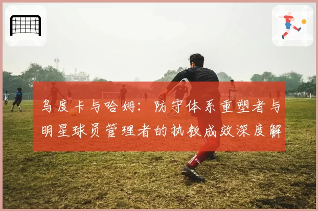 乌度卡与哈姆：防守体系重塑者与明星球员管理者的执教成效深度解析