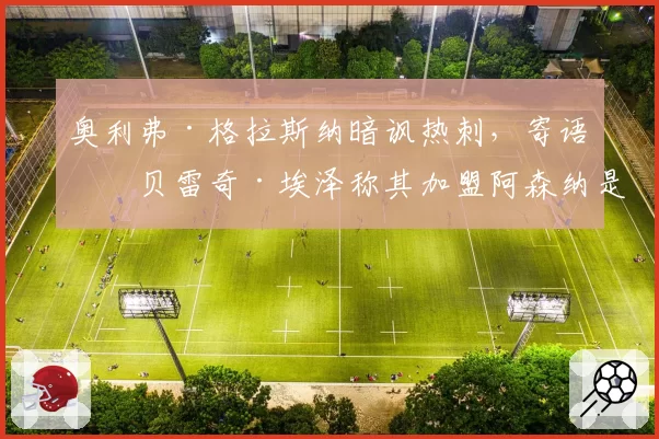 奥利弗·格拉斯纳暗讽热刺，寄语埃贝雷奇·埃泽称其加盟阿森纳是‘正确决定’