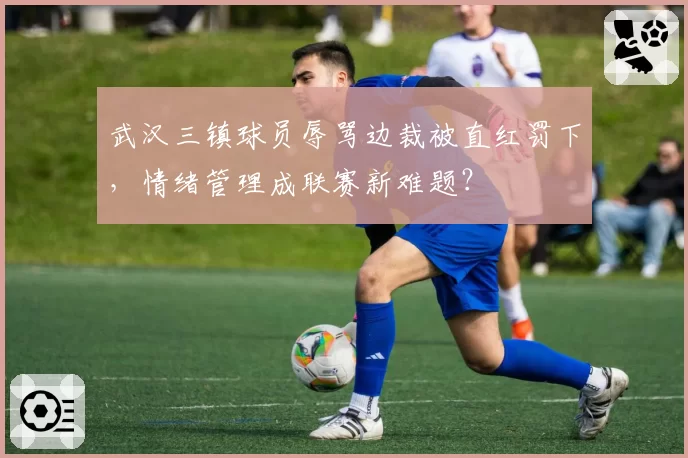武汉三镇球员辱骂边裁被直红罚下，情绪管理成联赛新难题？